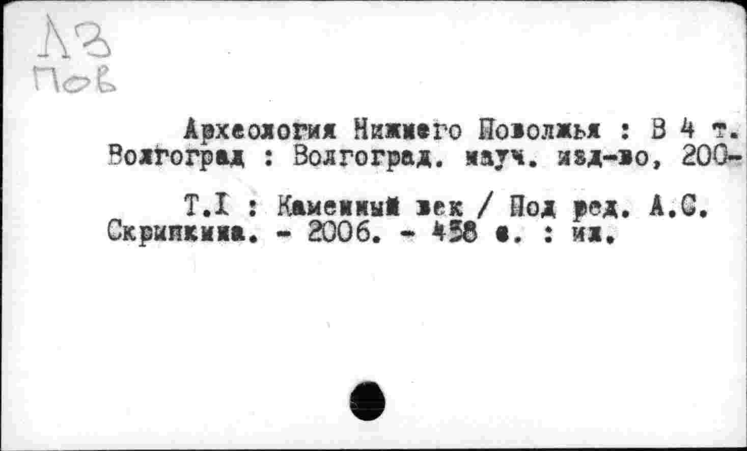 ﻿Археология Нижи»го Поволжья :34т. Волгоград : Волгоград, ways, ибд-жо, 200-
T.I : Камеямы1 лек / Под род. А.С.
Скриккияа. - 2006. - 458 а. : ил.